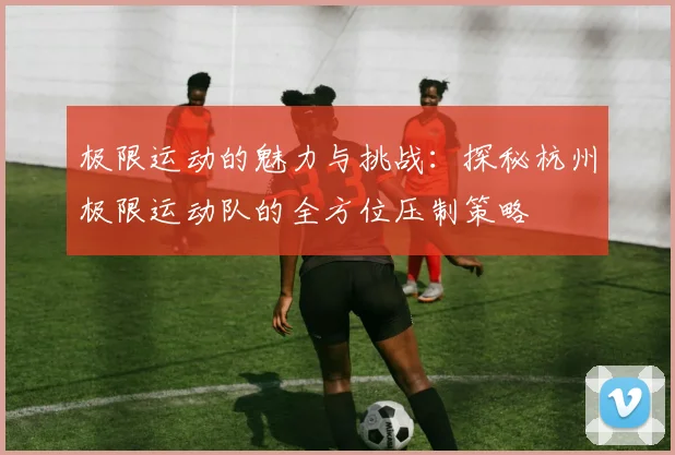 极限运动的魅力与挑战：探秘杭州极限运动队的全方位压制策略
