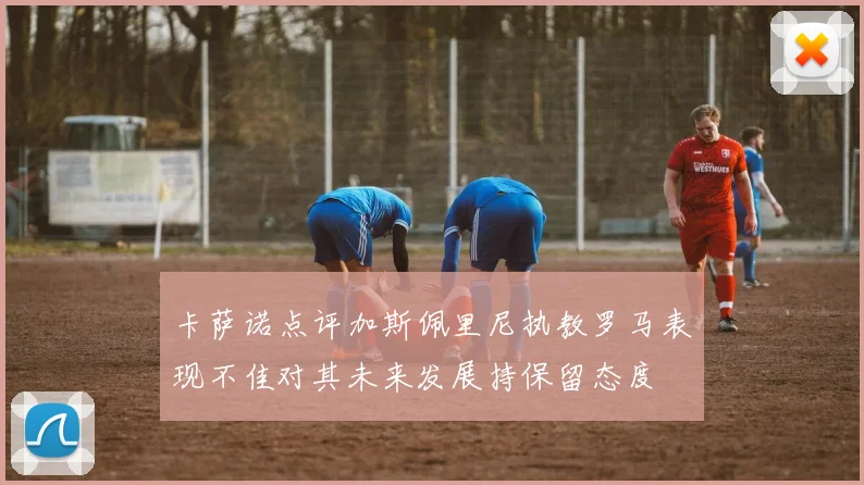 卡萨诺点评加斯佩里尼执教罗马表现不佳对其未来发展持保留态度
