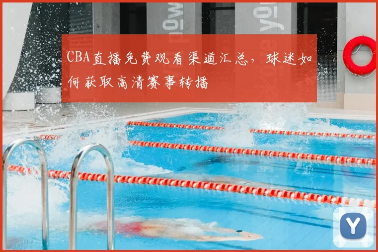 CBA直播免费观看渠道汇总，球迷如何获取高清赛事转播