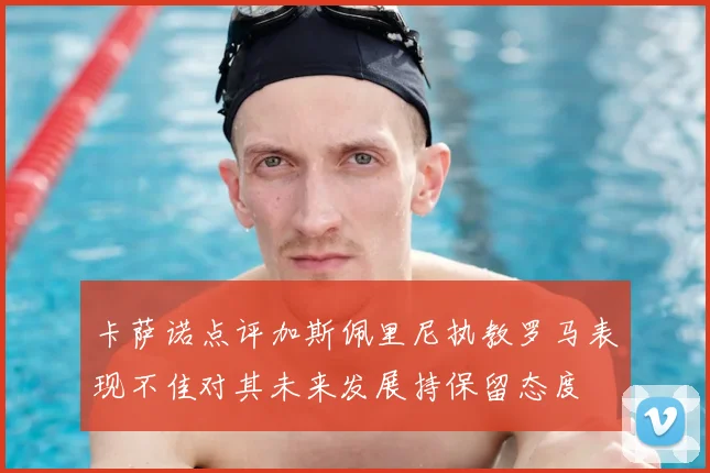 卡萨诺点评加斯佩里尼执教罗马表现不佳对其未来发展持保留态度