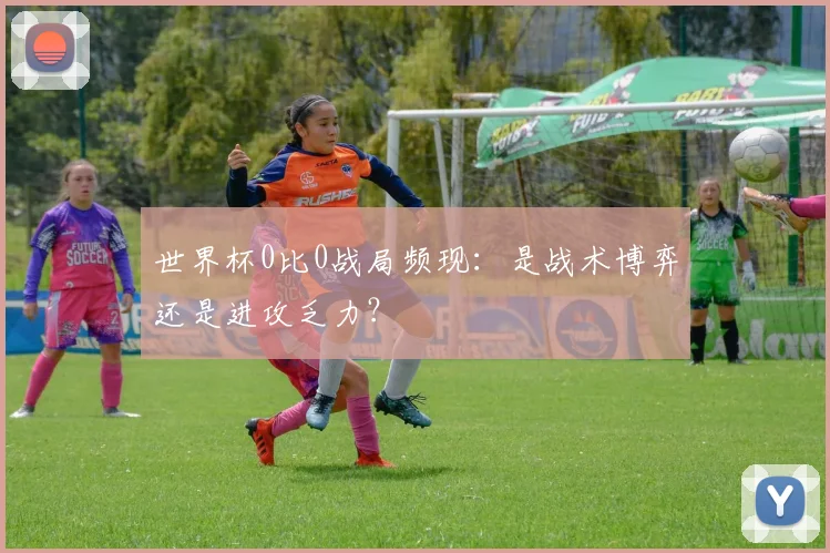 世界杯0比0战局频现：是战术博弈还是进攻乏力？