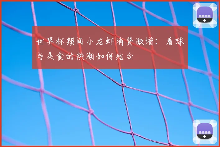世界杯期间小龙虾消费激增：看球与美食的热潮如何结合