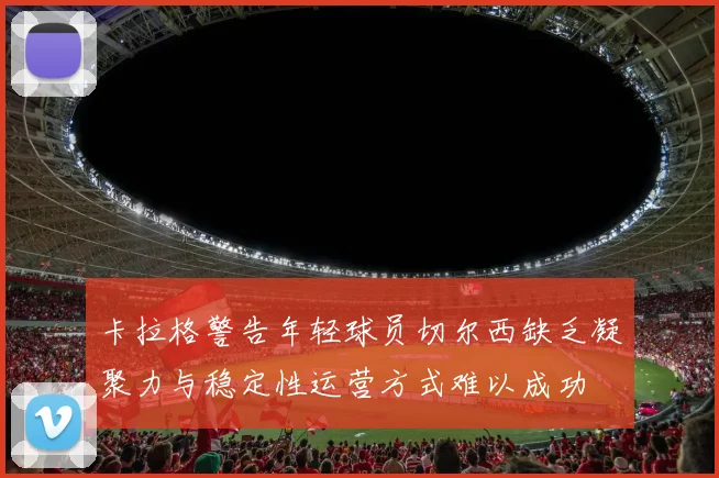 卡拉格警告年轻球员切尔西缺乏凝聚力与稳定性运营方式难以成功