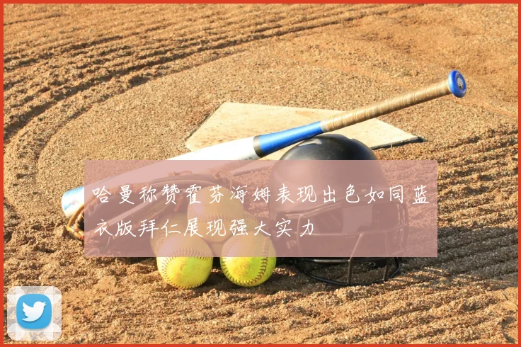 哈曼称赞霍芬海姆表现出色如同蓝衣版拜仁展现强大实力