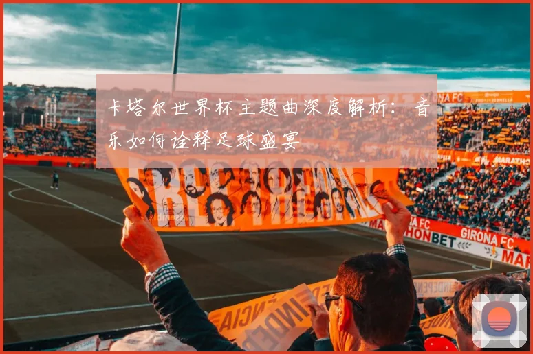 卡塔尔世界杯主题曲深度解析：音乐如何诠释足球盛宴