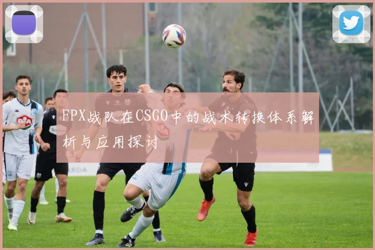 FPX战队在CSGO中的战术转换体系解析与应用探讨