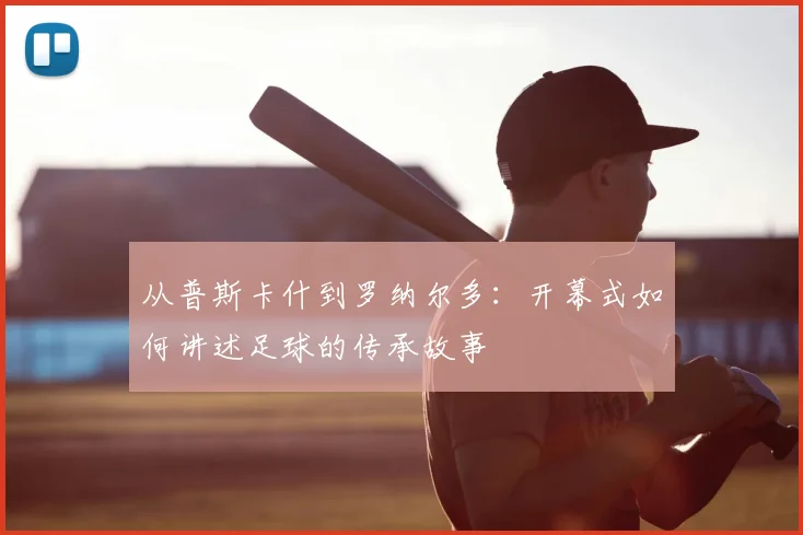 从普斯卡什到罗纳尔多:开幕式如何讲述足球的传承故事