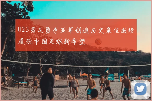 U23男足勇夺亚军创造历史最佳成绩展现中国足球新希望
