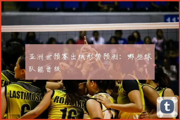 亚洲世预赛出线形势预测：哪些球队能晋级