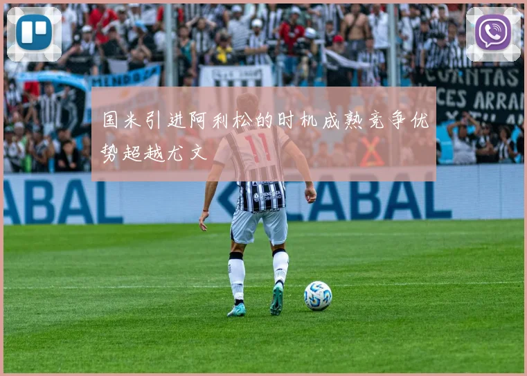 国米引进阿利松的时机成熟竞争优势超越尤文