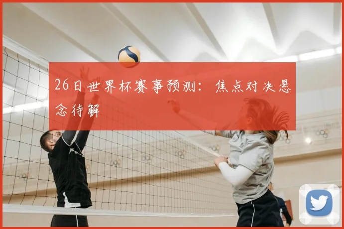 26日世界杯赛事预测：焦点对决悬念待解