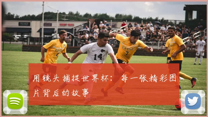 用镜头捕捉世界杯：每一张精彩图片背后的故事