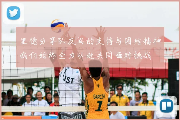 里德分享队友间的支持与团结精神我们始终全力以赴共同面对挑战