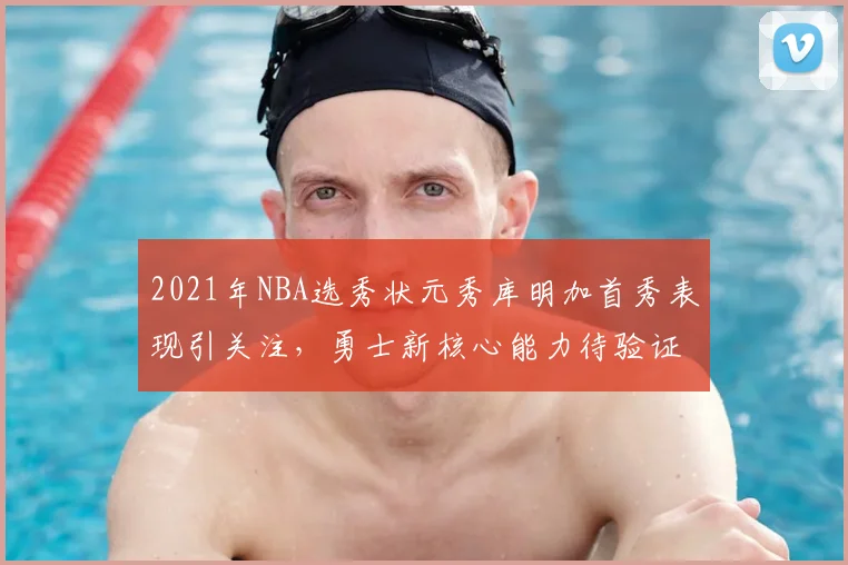 2021年NBA选秀状元秀库明加首秀表现引关注，勇士新核心能力待验证