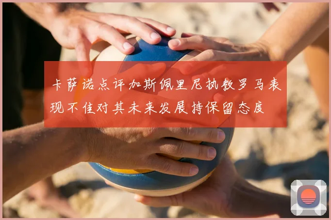 卡萨诺点评加斯佩里尼执教罗马表现不佳对其未来发展持保留态度