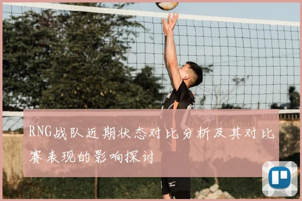 RNG战队近期状态对比分析及其对比赛表现的影响探讨