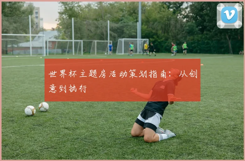 世界杯主题房活动策划指南：从创意到执行