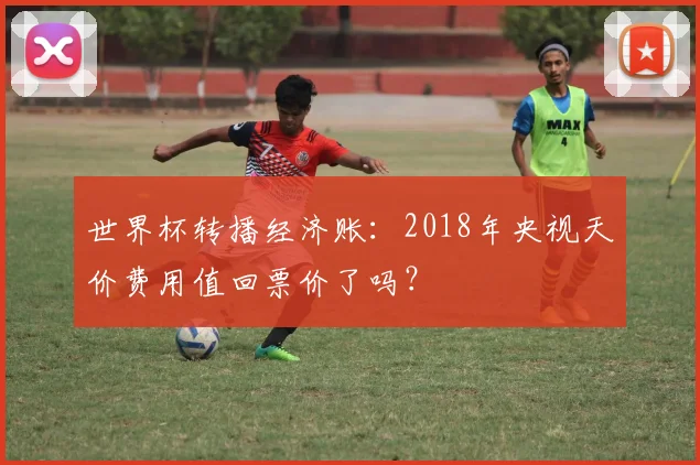 世界杯转播经济账：2018年央视天价费用值回票价了吗？