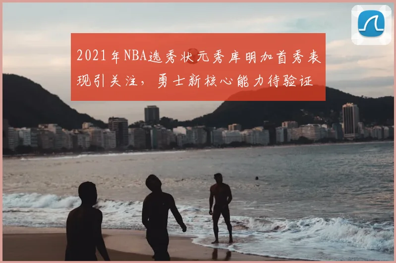 2021年NBA选秀状元秀库明加首秀表现引关注，勇士新核心能力待验证