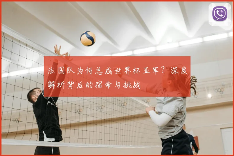 法国队为何总成世界杯亚军？深度解析背后的宿命与挑战