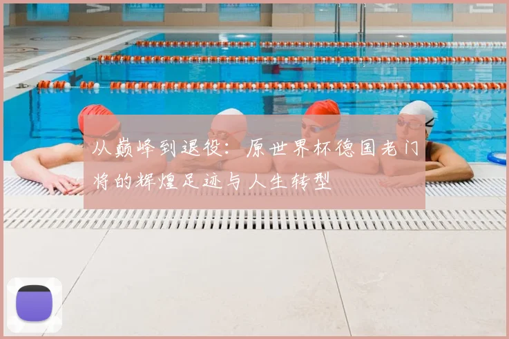 从巅峰到退役：原世界杯德国老门将的辉煌足迹与人生转型