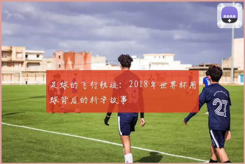 足球的飞行轨迹：2018年世界杯用球背后的科学故事