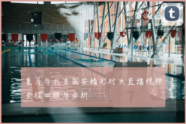 皇马与北京国安精彩对决直播视频全程回顾与分析