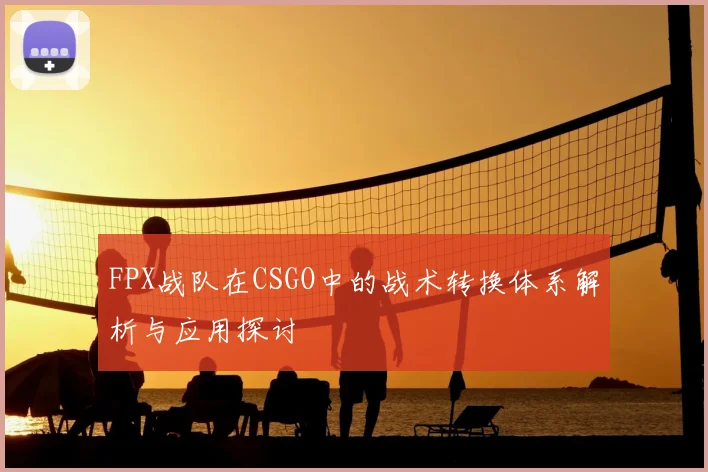 FPX战队在CSGO中的战术转换体系解析与应用探讨