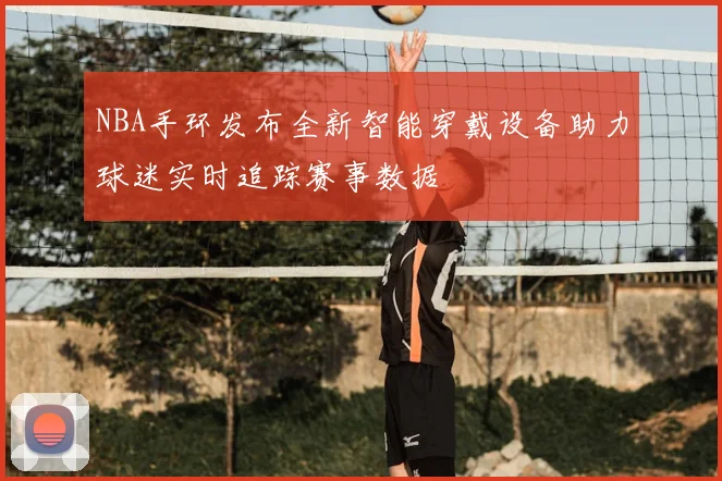 NBA手环发布全新智能穿戴设备助力球迷实时追踪赛事数据