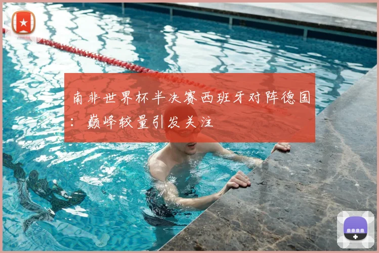 南非世界杯半决赛西班牙对阵德国：巅峰较量引发关注