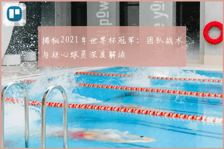 揭秘2021年世界杯冠军：团队战术与核心球员深度解读