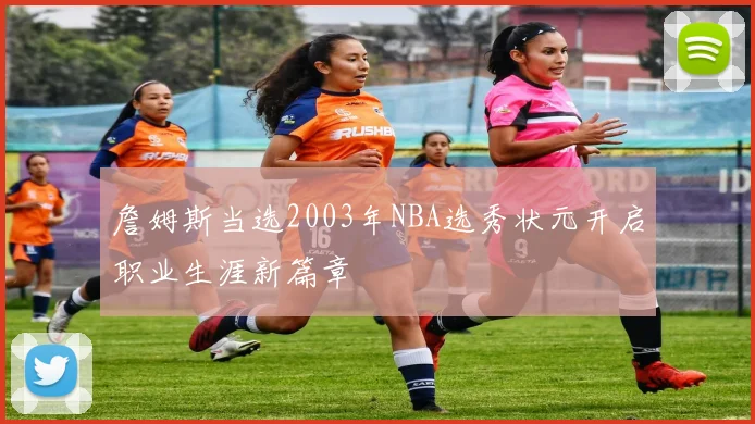 詹姆斯当选2003年NBA选秀状元开启职业生涯新篇章