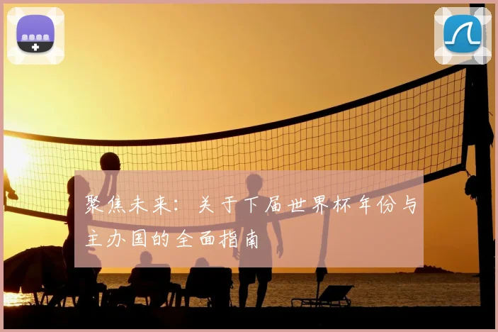 聚焦未来：关于下届世界杯年份与主办国的全面指南