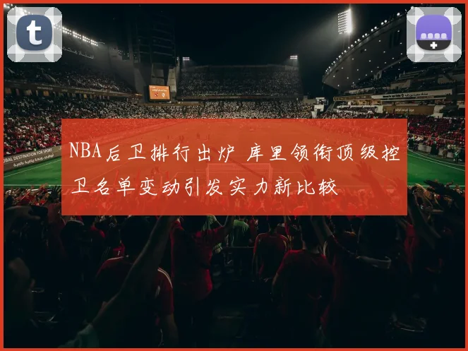 NBA后卫排行出炉 库里领衔顶级控卫名单变动引发实力新比较