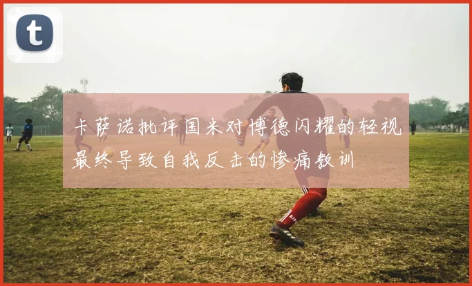 卡萨诺批评国米对博德闪耀的轻视最终导致自我反击的惨痛教训