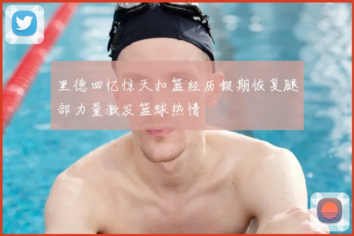 里德回忆惊天扣篮经历假期恢复腿部力量激发篮球热情