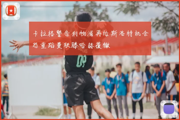 卡拉格警告利物浦再给斯洛特机会恐重蹈曼联滕哈赫覆辙