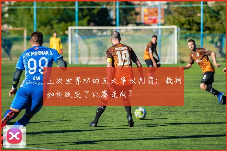 上次世界杯的五大争议判罚：裁判如何改变了比赛走向？