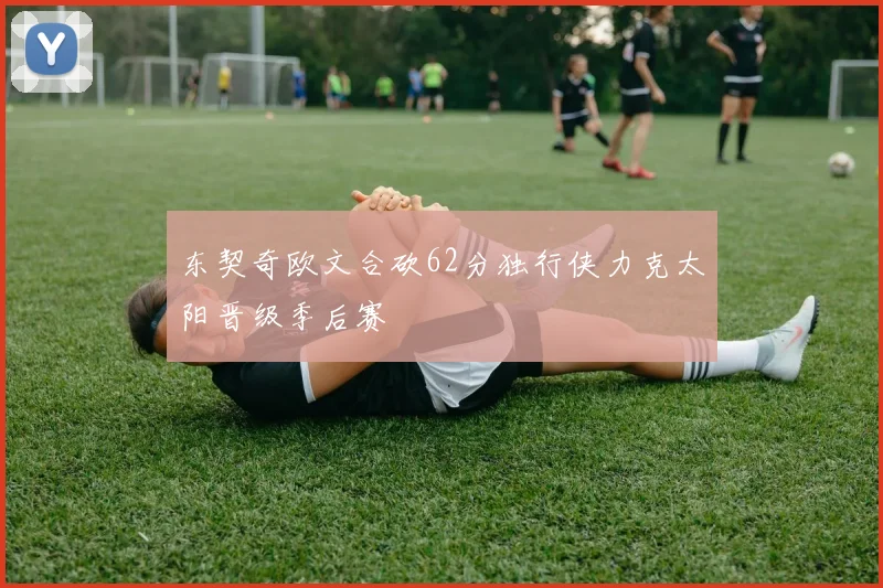 东契奇欧文合砍62分独行侠力克太阳晋级季后赛