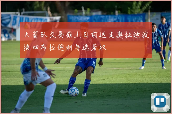 火箭队交易截止日前送走奥拉迪波换回布拉德利与选秀权