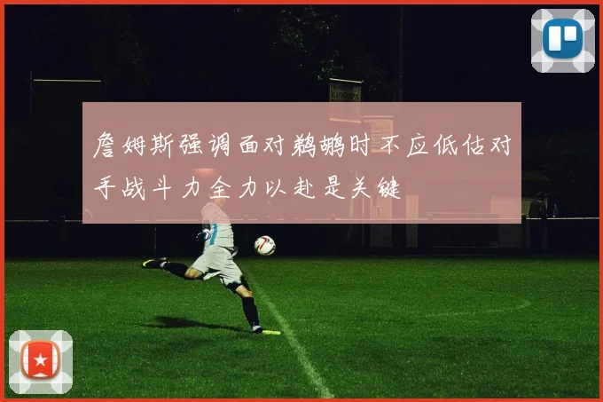 詹姆斯强调面对鹈鹕时不应低估对手战斗力全力以赴是关键