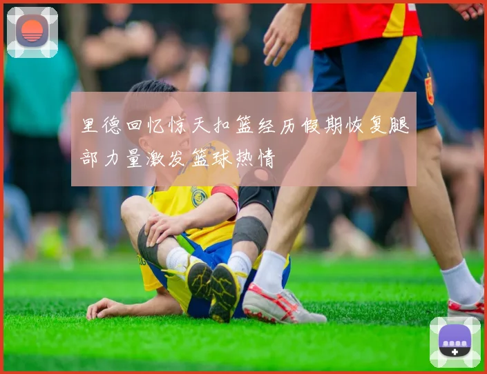 里德回忆惊天扣篮经历假期恢复腿部力量激发篮球热情