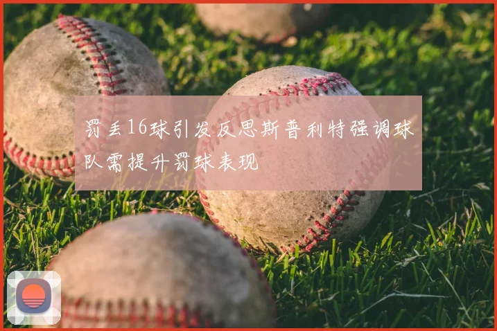罚丢16球引发反思斯普利特强调球队需提升罚球表现