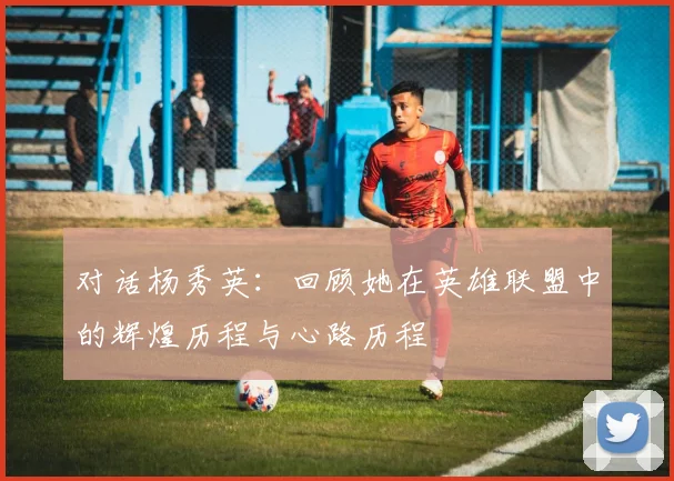 对话杨秀英：回顾她在英雄联盟中的辉煌历程与心路历程