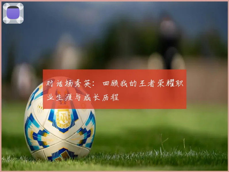 对话杨秀英：回顾我的王者荣耀职业生涯与成长历程