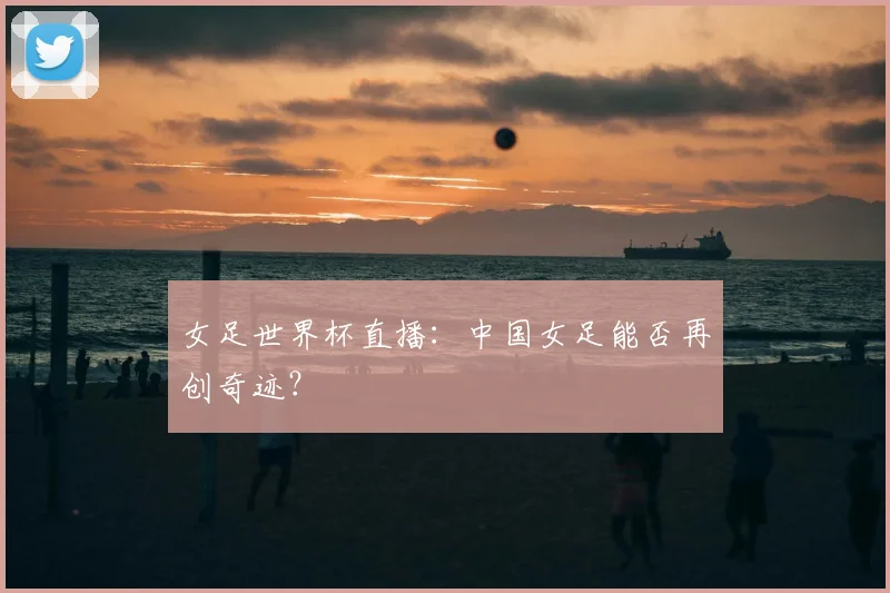 女足世界杯直播：中国女足能否再创奇迹？