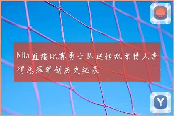 NBA直播比赛勇士队逆转凯尔特人夺得总冠军创历史纪录