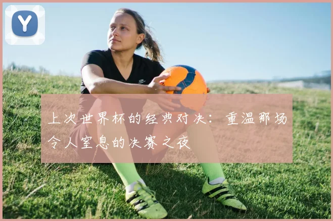 上次世界杯的经典对决：重温那场令人窒息的决赛之夜