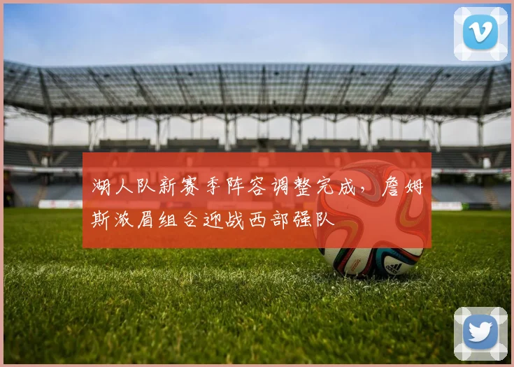 湖人队新赛季阵容调整完成，詹姆斯浓眉组合迎战西部强队