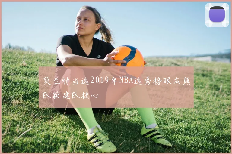 莫兰特当选2019年NBA选秀榜眼灰熊队获建队核心
